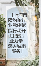上海市网约车行业党建赋能行动开启 聚行业力量 深入城市服务