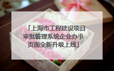 上海市工程建设项目审批管理系统企业办事页面全新升级上线
