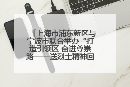 上海市浦东新区与宁波市联合举办“打造引领区 奋进尊崇路——送烈士精神回家乡”主题活动
