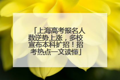 上海高考报名人数逆势上涨，多校宣布本科扩招！招考热点一文读懂