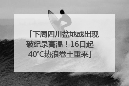 下周四川盆地或出现破纪录高温！16日起40℃热浪卷土重来