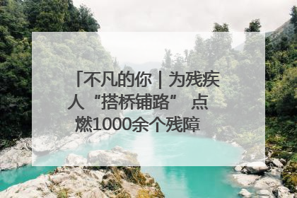 不凡的你｜为残疾人“搭桥铺路” 点燃1000余个残障家庭的希望之光