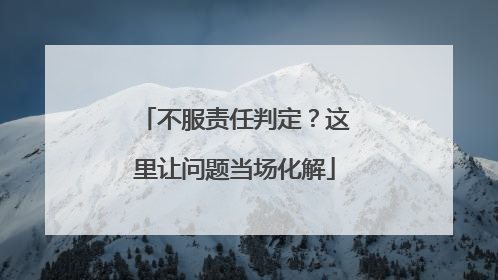 不服责任判定？这里让问题当场化解
