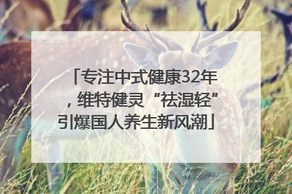 专注中式健康32年，维特健灵“祛湿轻”引爆国人养生新风潮