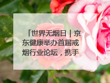 世界无烟日｜京东健康举办首届戒烟行业论坛，携手行业伙伴构建科学控烟新生态