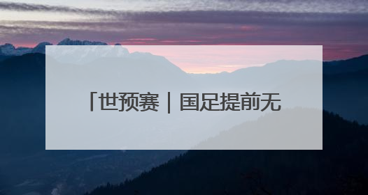 世预赛｜国足提前无缘2026年世界杯，与其悲伤，不如尽快从选帅开始重建