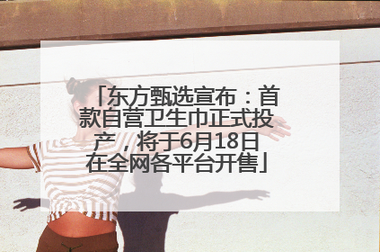 东方甄选宣布：首款自营卫生巾正式投产，将于6月18日在全网各平台开售
