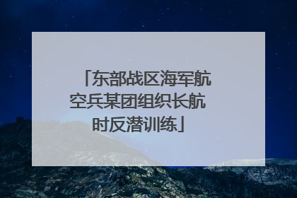 东部战区海军航空兵某团组织长航时反潜训练