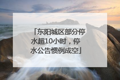 东阳城区部分停水超10小时，停水公告惯例成空