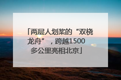 两层人划桨的“双桡龙舟”，跨越1500多公里亮相北京