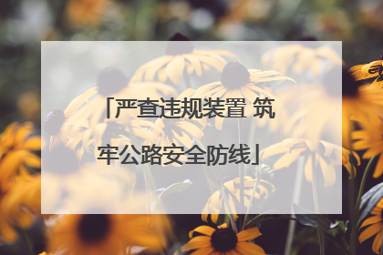 严查违规装置 筑牢公路安全防线