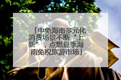 中免海南多元化消费场景不断“上新”，点燃夏季海南免税旅游市场