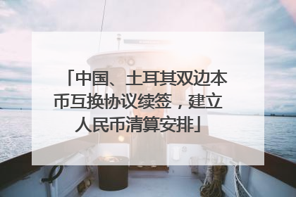 中国、土耳其双边本币互换协议续签，建立人民币清算安排