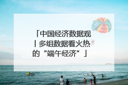 中国经济数据观丨多组数据看火热的“端午经济”