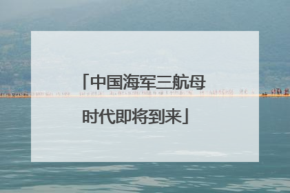 中国海军三航母时代即将到来