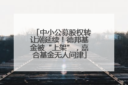 中小公募股权转让潮延续！德邦基金被“上架”，嘉合基金无人问津