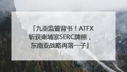 九重监管背书！ATFX斩获柬埔寨SERC牌照，东南亚战略再落一子