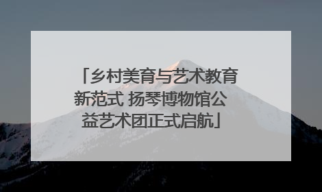 乡村美育与艺术教育新范式 扬琴博物馆公益艺术团正式启航