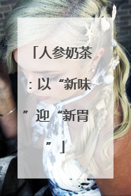 人参奶茶：以“新味”迎“新胃”