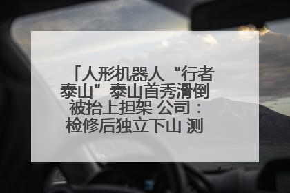 人形机器人“行者泰山”泰山首秀滑倒被抬上担架 公司：检修后独立下山 测试就是为暴露问题