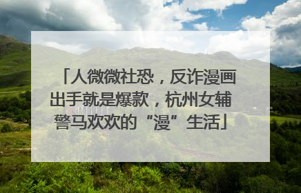 人微微社恐，反诈漫画出手就是爆款，杭州女辅警马欢欢的“漫”生活