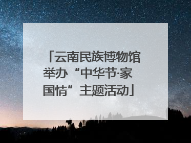 云南民族博物馆举办“中华节·家国情”主题活动