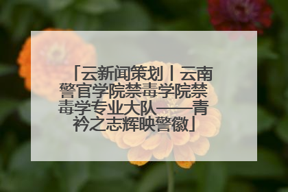 云新闻策划丨云南警官学院禁毒学院禁毒学专业大队——青衿之志辉映警徽