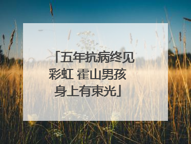 五年抗病终见彩虹 霍山男孩身上有束光