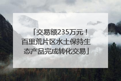 交易额235万元！百里荒片区水土保持生态产品完成转化交易