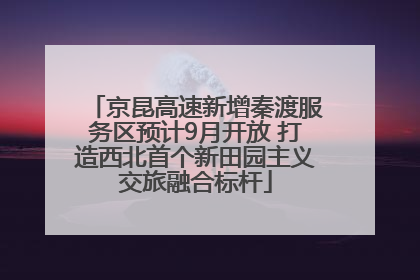 京昆高速新增秦渡服务区预计9月开放 打造西北首个新田园主义交旅融合标杆