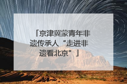 京津冀蒙青年非遗传承人“走进非遗看北京”