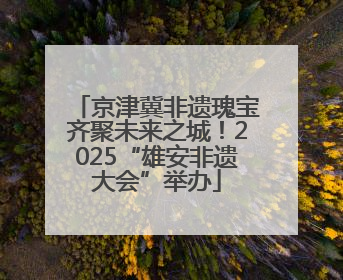 京津冀非遗瑰宝齐聚未来之城！2025“雄安非遗大会”举办