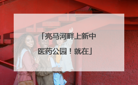 亮马河畔上新中医药公园！就在