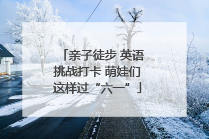 亲子徒步 英语挑战打卡 萌娃们这样过“六一”