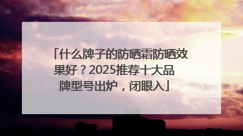 什么牌子的防晒霜防晒效果好？2025推荐十大品牌型号出炉，闭眼入