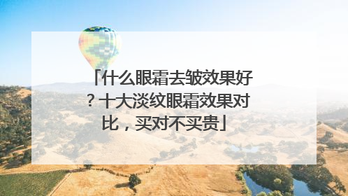 什么眼霜去皱效果好？十大淡纹眼霜效果对比，买对不买贵