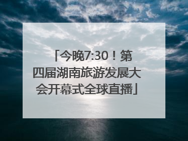今晚7:30！第四届湖南旅游发展大会开幕式全球直播