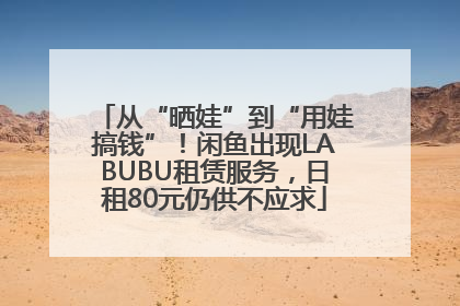 从“晒娃”到“用娃搞钱”！闲鱼出现LABUBU租赁服务，日租80元仍供不应求