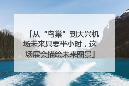 从“鸟巢”到大兴机场未来只要半小时，这场展会描绘未来图景