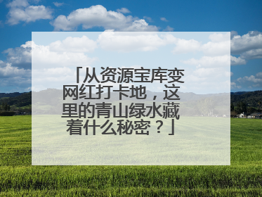 从资源宝库变网红打卡地，这里的青山绿水藏着什么秘密？