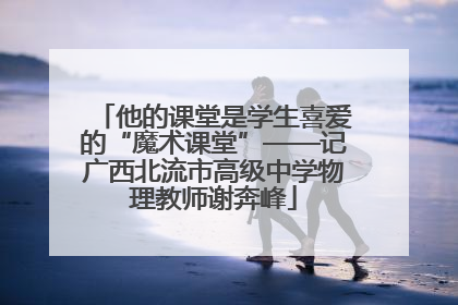 他的课堂是学生喜爱的“魔术课堂”——记广西北流市高级中学物理教师谢奔峰