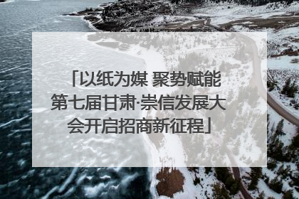 以纸为媒 聚势赋能 第七届甘肃·崇信发展大会开启招商新征程