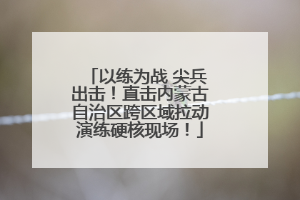 以练为战 尖兵出击！直击内蒙古自治区跨区域拉动演练硬核现场！