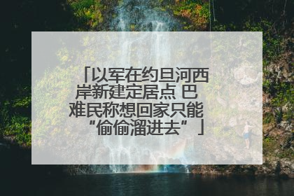 以军在约旦河西岸新建定居点 巴难民称想回家只能“偷偷溜进去”