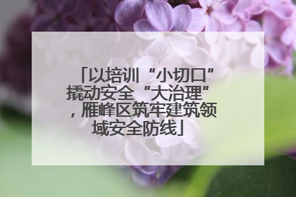 以培训“小切口”撬动安全“大治理”，雁峰区筑牢建筑领域安全防线