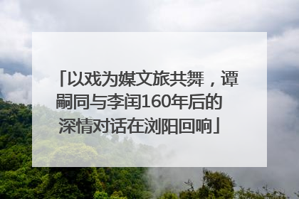 以戏为媒文旅共舞，谭嗣同与李闰160年后的深情对话在浏阳回响