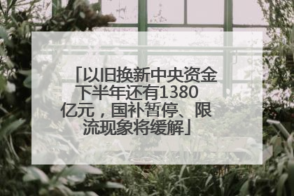 以旧换新中央资金下半年还有1380亿元，国补暂停、限流现象将缓解