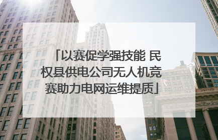 以赛促学强技能 民权县供电公司无人机竞赛助力电网运维提质