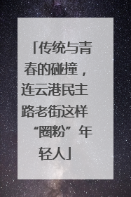 传统与青春的碰撞，连云港民主路老街这样“圈粉”年轻人