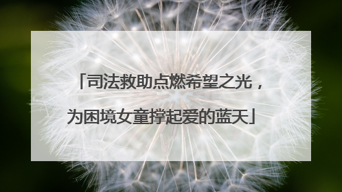 司法救助点燃希望之光，为困境女童撑起爱的蓝天